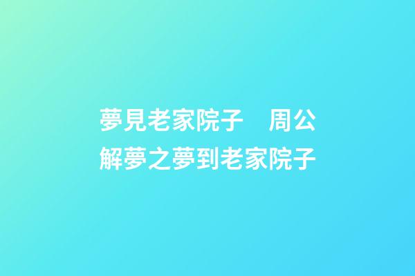 夢見老家院子　周公解夢之夢到老家院子